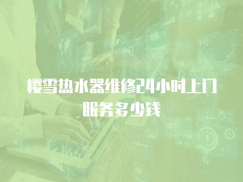 櫻雪熱水器維修24小時上門服務多少錢