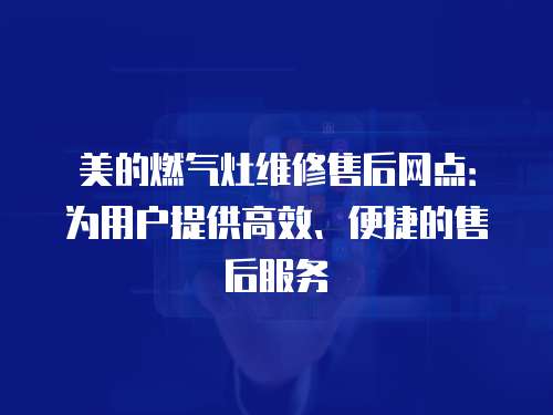 美的燃?xì)庠罹S修售后網(wǎng)點(diǎn)：為用戶提供高效、便捷的售后服務(wù)