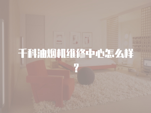 千科油煙機維修中心怎么樣？