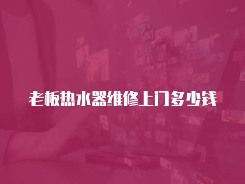 老板熱水器維修上門多少錢