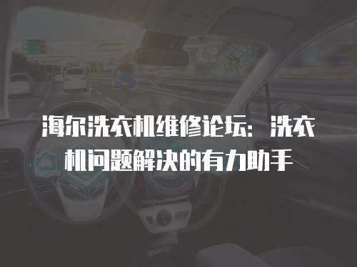 海爾洗衣機維修論壇：洗衣機問題解決的有力助手