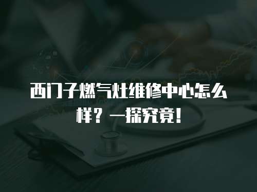 西門子燃氣灶維修中心怎么樣？一探究竟！