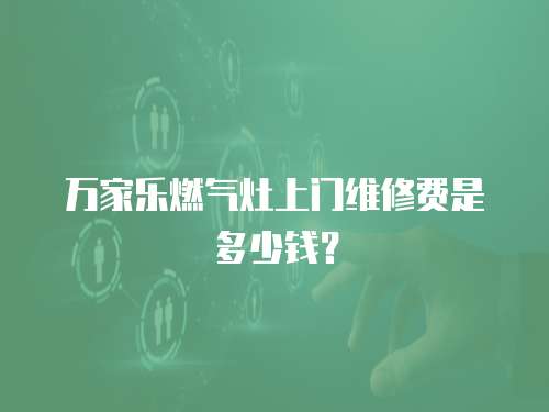 萬家樂燃氣灶上門維修費是多少錢？