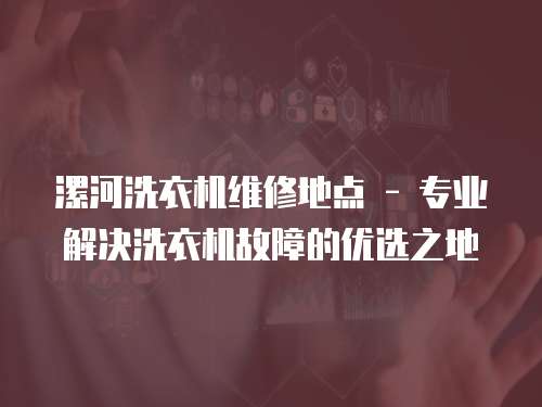 漯河洗衣機維修地點 - 專業解決洗衣機故障的優選之地