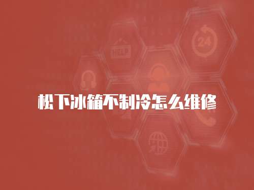 松下冰箱不制冷怎么維修