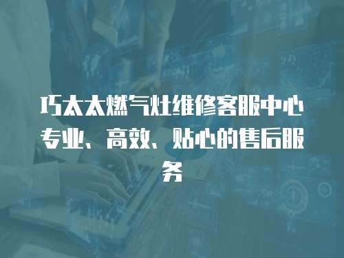 巧太太燃氣灶維修客服中心專業、高效、貼心的售后服務