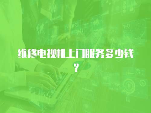 維修電視機上門服務多少錢？