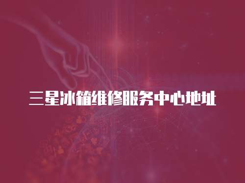 三星冰箱維修服務(wù)中心地址