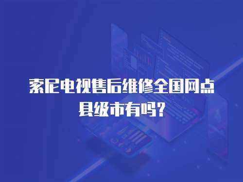 索尼電視售后維修全國網(wǎng)點(diǎn)縣級(jí)市有嗎？