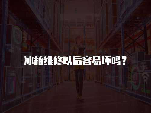 冰箱維修以后容易壞嗎？