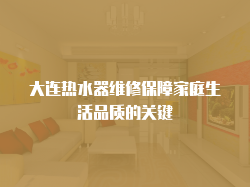 大連熱水器維修保障家庭生活品質的關鍵