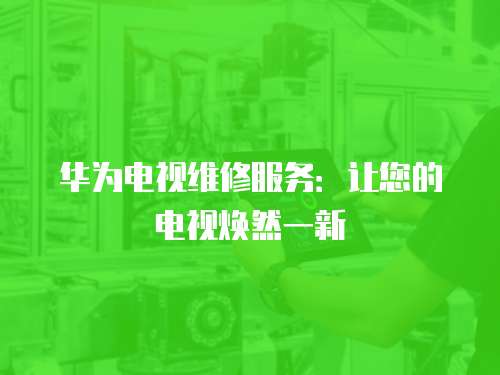 華為電視維修服務：讓您的電視煥然一新