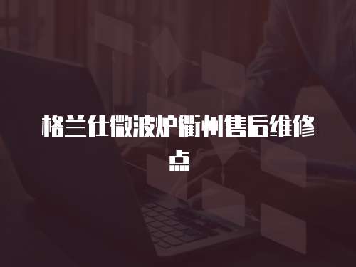 格蘭仕微波爐衢州售后維修點
