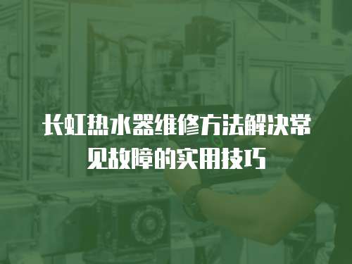 長虹熱水器維修方法解決常見故障的實用技巧