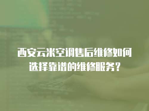 西安云米空調售后維修如何選擇靠譜的維修服務？