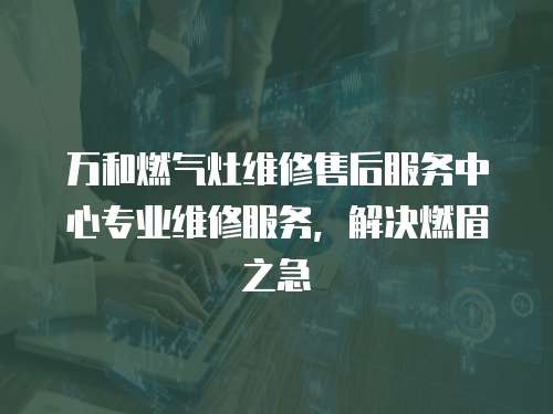 萬和燃氣灶維修售后服務中心專業(yè)維修服務，解決燃眉之急