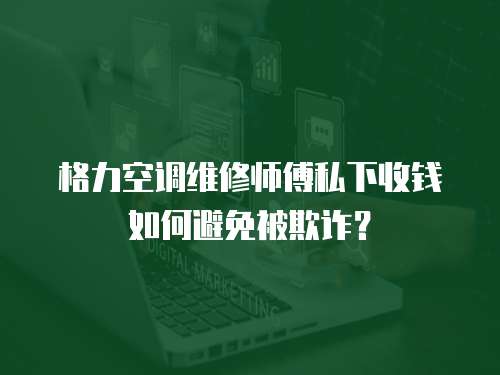 格力空調維修師傅私下收錢如何避免被欺詐？