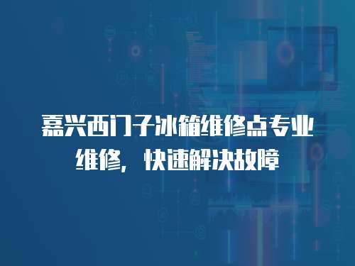 嘉興西門子冰箱維修點專業維修，快速解決故障