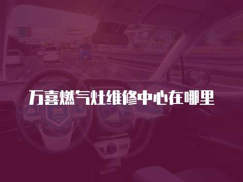 萬喜燃氣灶維修中心在哪里