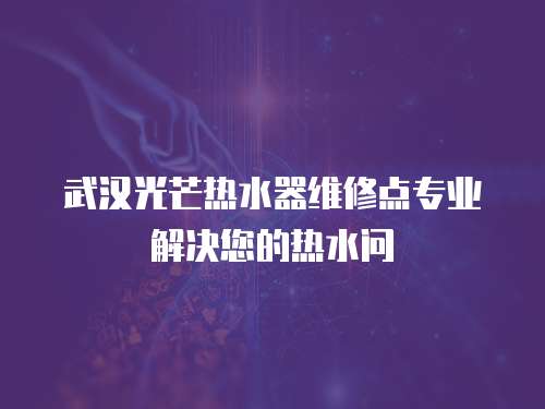 武漢光芒熱水器維修點專業解決您的熱水問