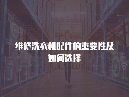 維修洗衣機(jī)配件的重要性及如何選擇