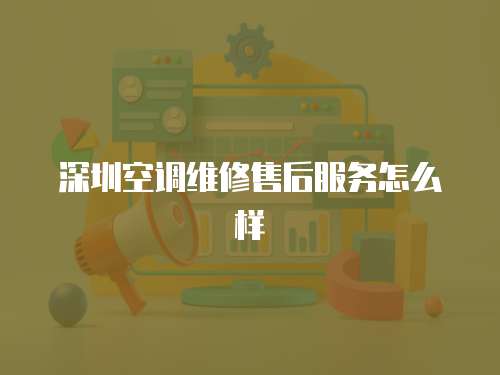 深圳空調維修售后服務怎么樣