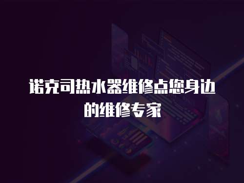 諾克司熱水器維修點(diǎn)您身邊的維修專家