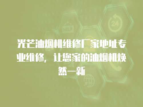 光芒油煙機維修廠家地址專業(yè)維修，讓您家的油煙機煥然一新