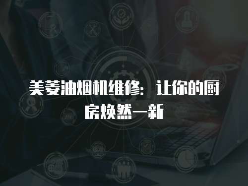 美菱油煙機維修：讓你的廚房煥然一新