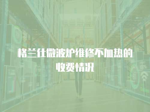 格蘭仕微波爐維修不加熱的收費情況