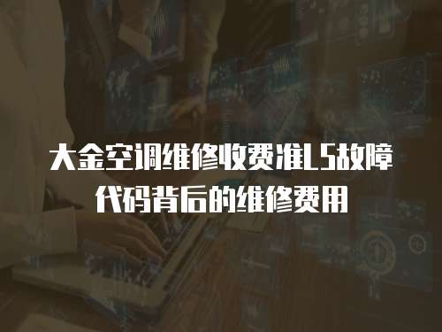 大金空調維修收費準L5故障代碼背后的維修費用
