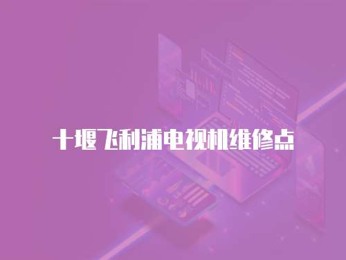 十堰飛利浦電視機維修點
