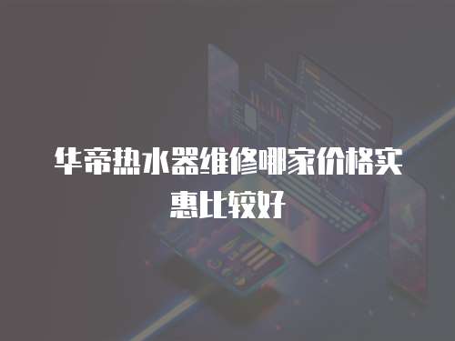 華帝熱水器維修哪家價格實惠比較好