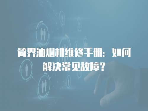 簡界油煙機維修手冊：如何解決常見故障？