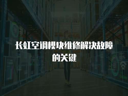 長(zhǎng)虹空調(diào)模塊維修解決故障的關(guān)鍵