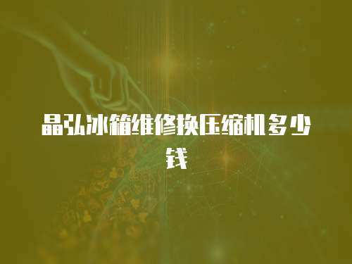 晶弘冰箱維修換壓縮機多少錢