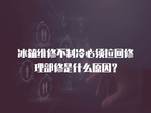 冰箱維修不制冷必須拉回修理部修是什么原因？