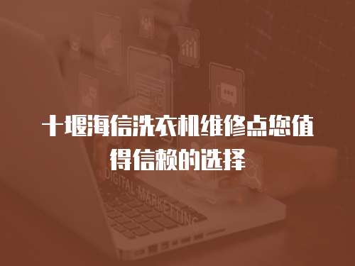 十堰海信洗衣機維修點您值得信賴的選擇