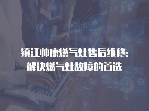 鎮江帥康燃氣灶售后維修：解決燃氣灶故障的首選