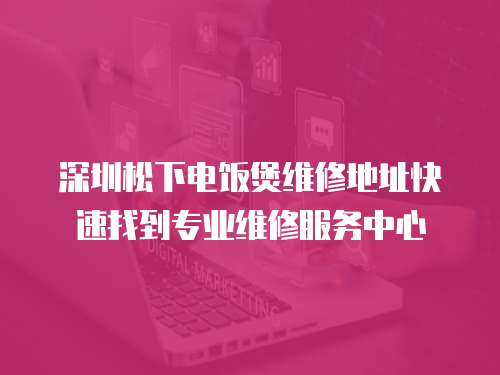 深圳松下電飯煲維修地址快速找到專業維修服務中心