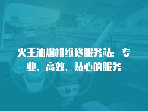 火王油煙機(jī)維修服務(wù)站：專(zhuān)業(yè)、高效、貼心的服務(wù)