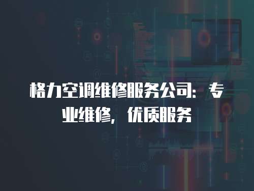 格力空調維修服務公司：專業維修，優質服務