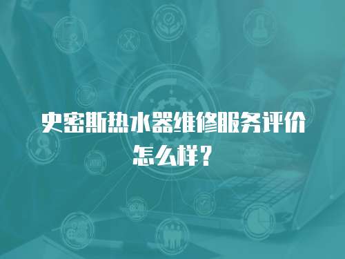 史密斯熱水器維修服務評價怎么樣？