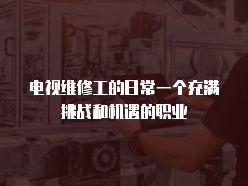 電視維修工的日常一個充滿挑戰和機遇的職業