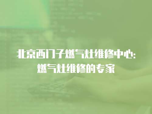 北京西門子燃?xì)庠罹S修中心：燃?xì)庠罹S修的專家