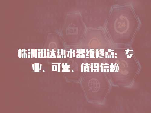 株洲迅達熱水器維修點：專業(yè)、可靠、值得信賴