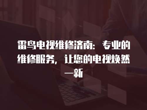 雷鳥電視維修濟南：專業的維修服務，讓您的電視煥然一新