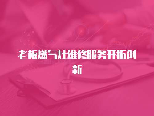 老板燃氣灶維修服務開拓創新