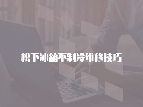 松下冰箱不制冷維修技巧