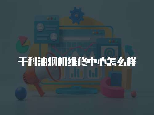千科油煙機維修中心怎么樣